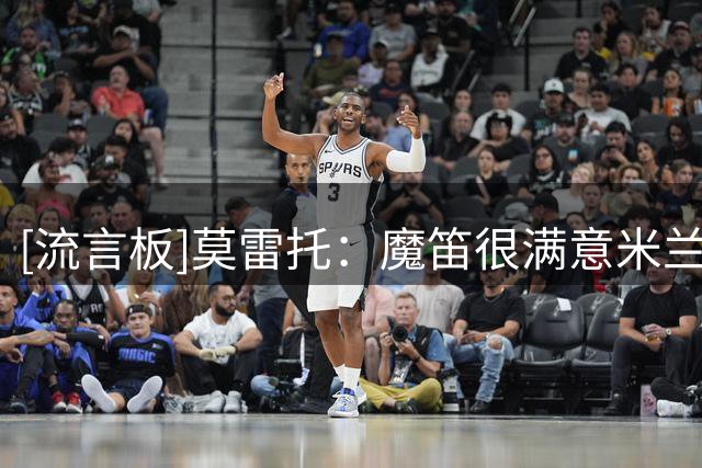 [流言板]莫雷托：魔笛很满意米兰转会运作，球队用实质行动劝他留下